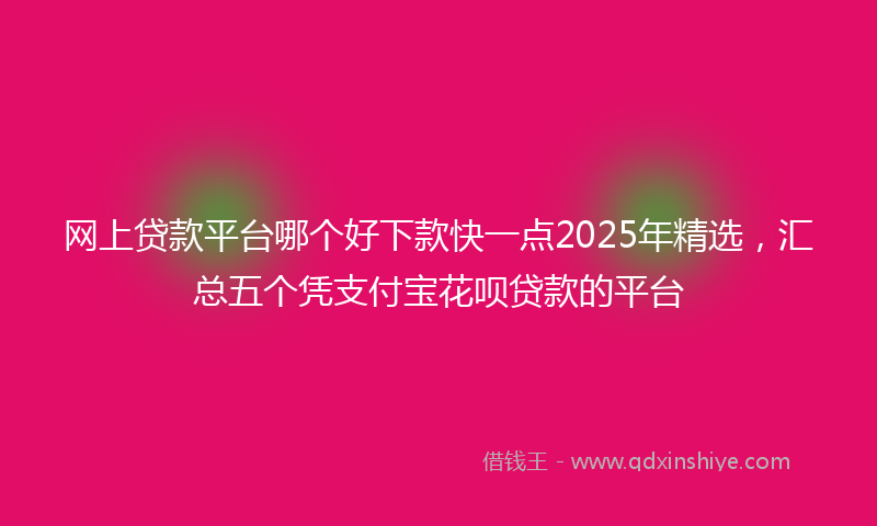 网上贷款平台哪个好下款快一点2025年精选，汇总五个凭支付宝花呗贷款的平台