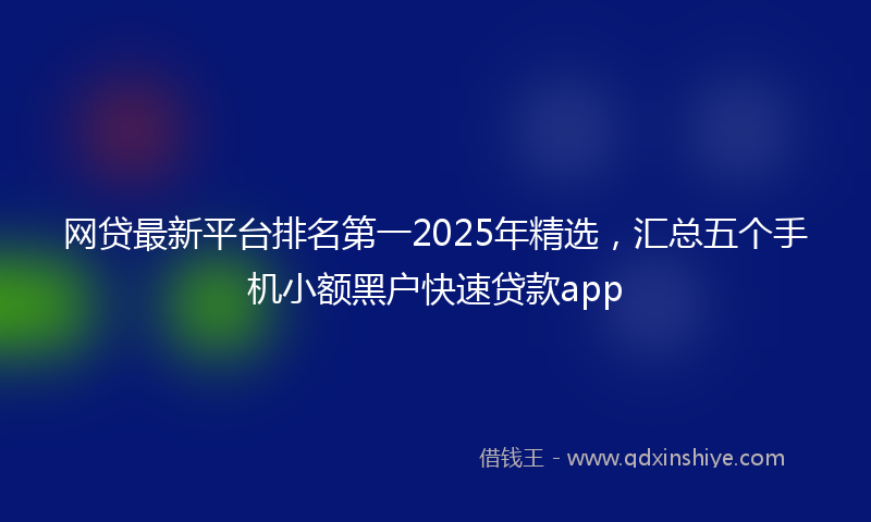 网贷最新平台排名第一2025年精选，汇总五个手机小额黑户快速贷款app