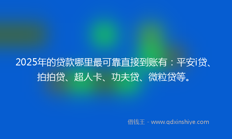 2025年的贷款哪里最可靠直接到账有：平安i贷、拍拍贷、超人卡、功夫贷、微粒贷等。