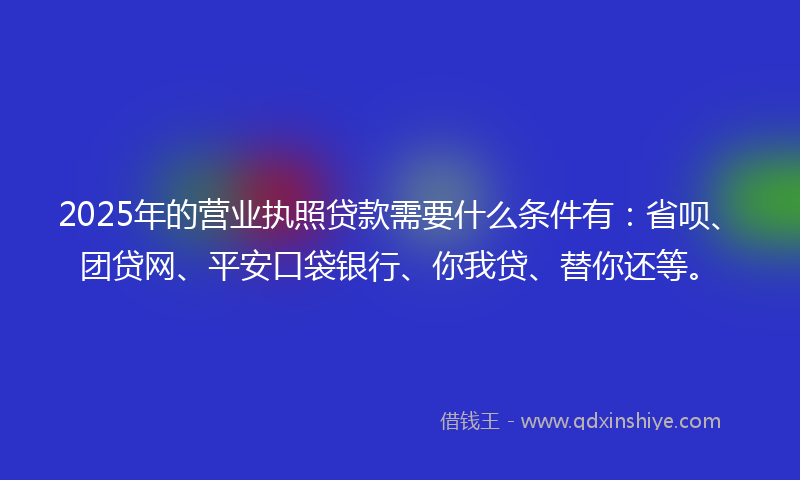 2025年的营业执照贷款需要什么条件有：省呗、团贷网、平安口袋银行、你我贷、替你还等。