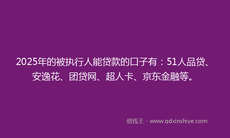 2025年的被执行人能贷款的口子有：51人品贷、安逸花、团贷网、超人卡、京东金融等。