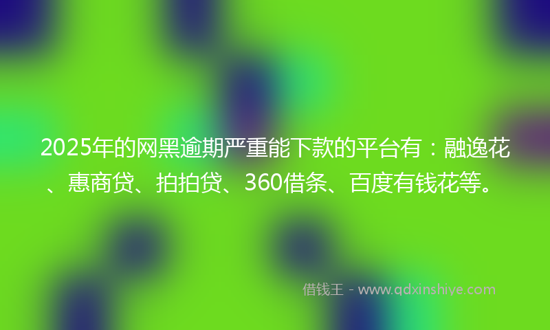 2025年的网黑逾期严重能下款的平台有：融逸花、惠商贷、拍拍贷、360借条、百度有钱花等。