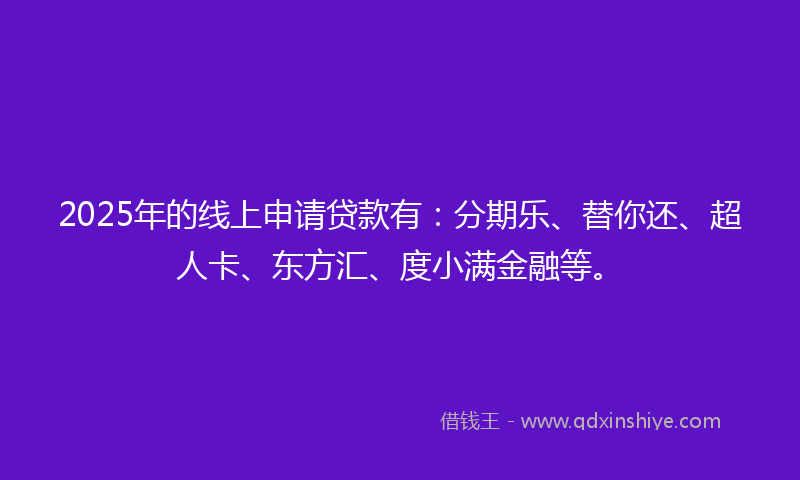 2025年的线上申请贷款有：分期乐、替你还、超人卡、东方汇、度小满金融等。