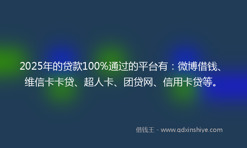 2025年的贷款100%通过的平台有：微博借钱、维信卡卡贷、超人卡、团贷网、信用卡贷等。