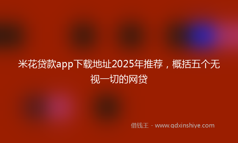 米花贷款app下载地址2025年推荐，概括五个无视一切的网贷
