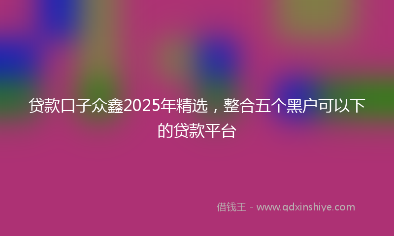 贷款口子众鑫2025年精选，整合五个黑户可以下的贷款平台