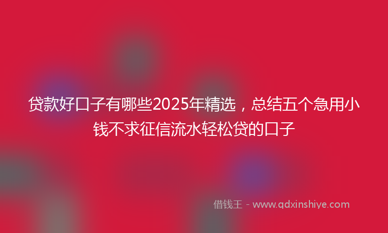 贷款好口子有哪些2025年精选，总结五个急用小钱不求征信流水轻松贷的口子