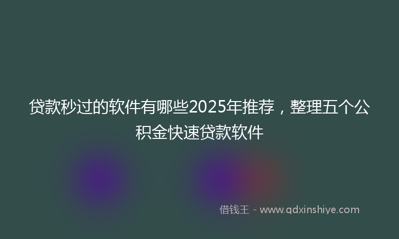 贷款秒过的软件有哪些2025年推荐，整理五个公积金快速贷款软件