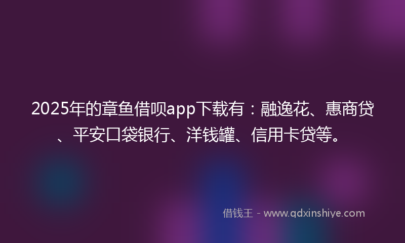 2025年的章鱼借呗app下载有：融逸花、惠商贷、平安口袋银行、洋钱罐、信用卡贷等。