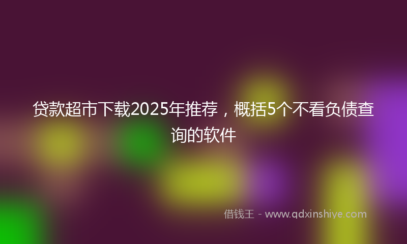 贷款超市下载2025年推荐，概括5个不看负债查询的软件