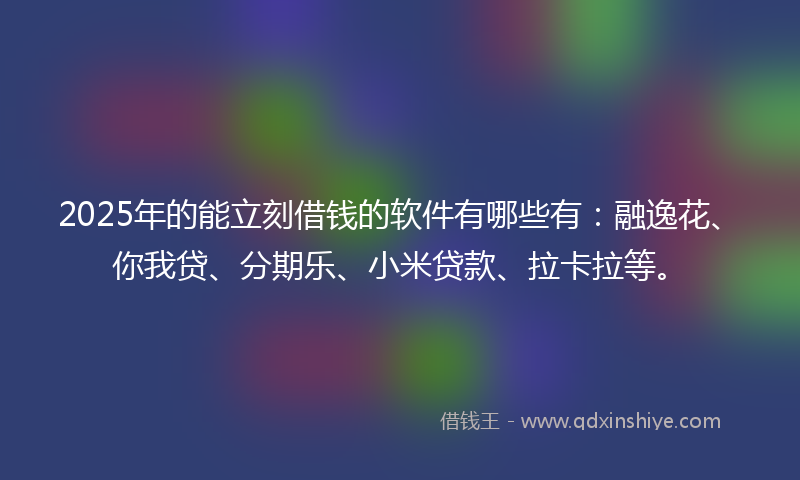2025年的能立刻借钱的软件有哪些有：融逸花、你我贷、分期乐、小米贷款、拉卡拉等。