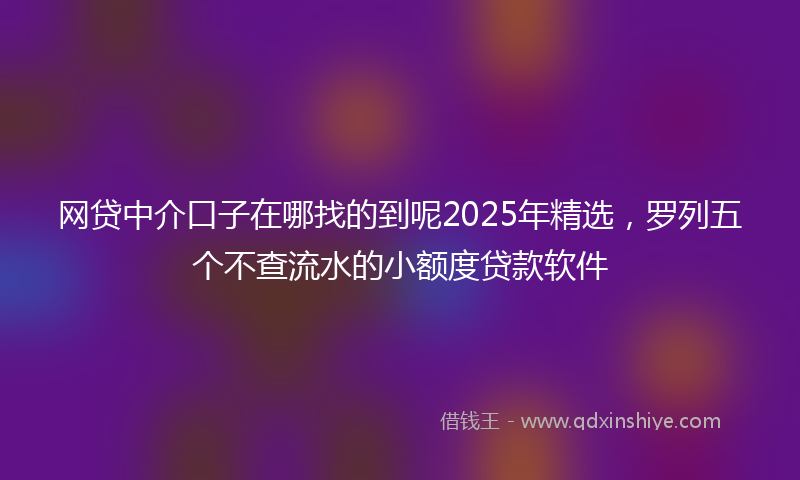 网贷中介口子在哪找的到呢2025年精选，罗列五个不查流水的小额度贷款软件