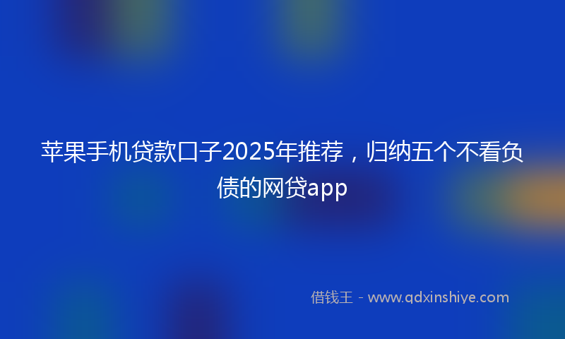苹果手机贷款口子2025年推荐，归纳五个不看负债的网贷app