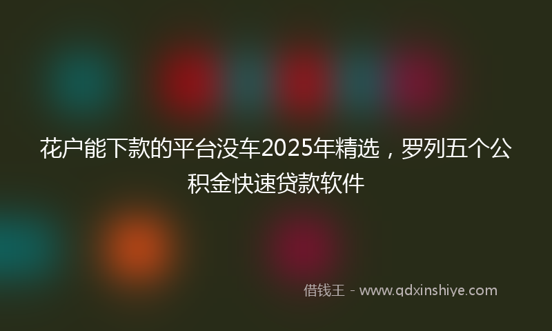 花户能下款的平台没车2025年精选，罗列五个公积金快速贷款软件
