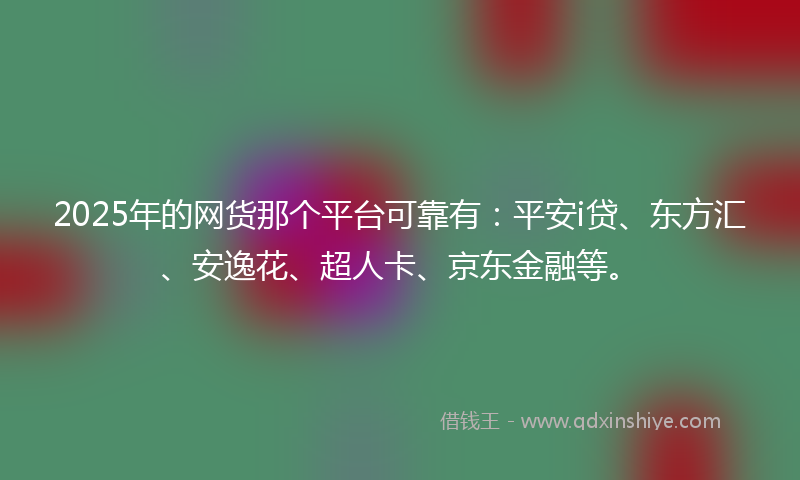 2025年的网货那个平台可靠有：平安i贷、东方汇、安逸花、超人卡、京东金融等。