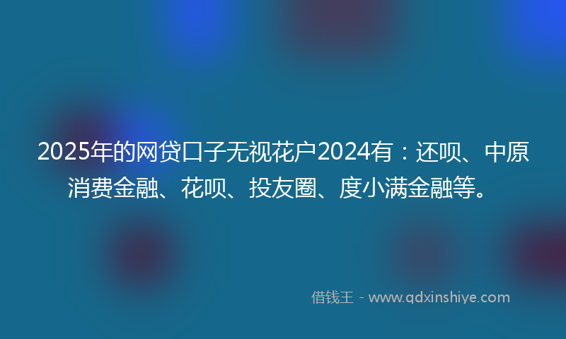 2025年的网贷口子无视花户2024有：还呗、中原消费金融、花呗、投友圈、度小满金融等。