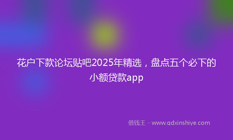 花户下款论坛贴吧2025年精选，盘点五个必下的小额贷款app