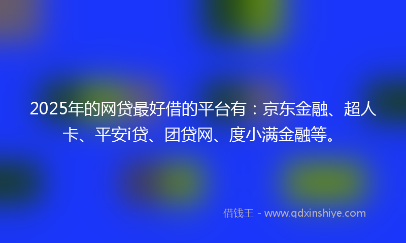 2025年的网贷最好借的平台有：京东金融、超人卡、平安i贷、团贷网、度小满金融等。