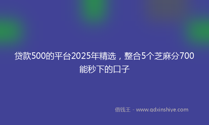 贷款500的平台2025年精选，整合5个芝麻分700能秒下的口子