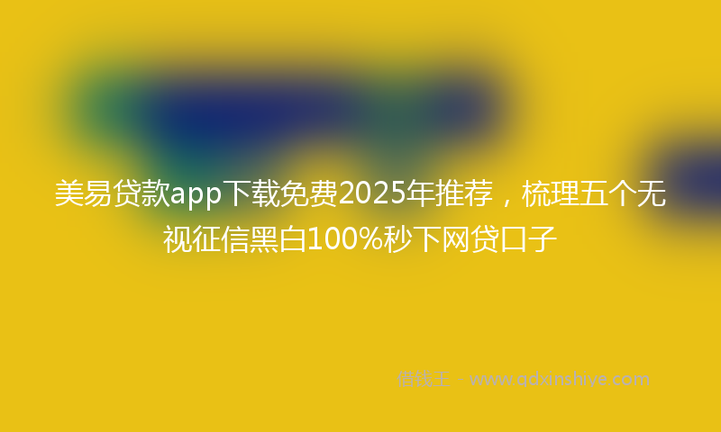 美易贷款app下载免费2025年推荐，梳理五个无视征信黑白100%秒下网贷口子