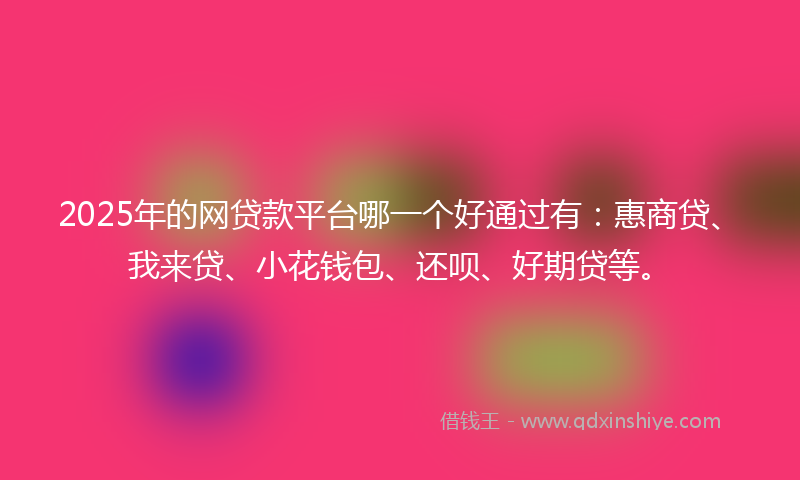 2025年的网贷款平台哪一个好通过有：惠商贷、我来贷、小花钱包、还呗、好期贷等。