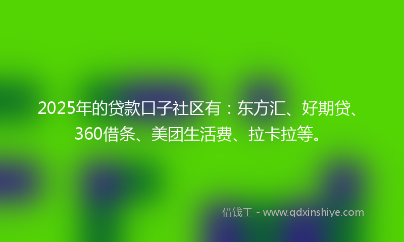 2025年的贷款口子社区有：东方汇、好期贷、360借条、美团生活费、拉卡拉等。