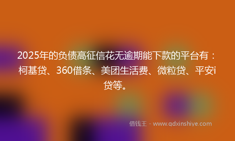 2025年的负债高征信花无逾期能下款的平台有：柯基贷、360借条、美团生活费、微粒贷、平安i贷等。