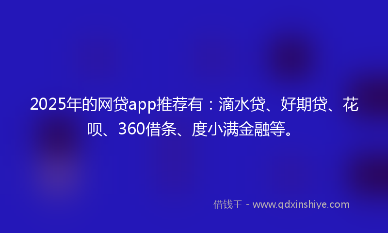 2025年的网贷app推荐有：滴水贷、好期贷、花呗、360借条、度小满金融等。