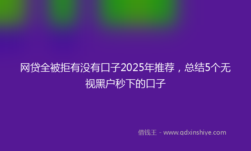 网贷全被拒有没有口子2025年推荐，总结5个无视黑户秒下的口子