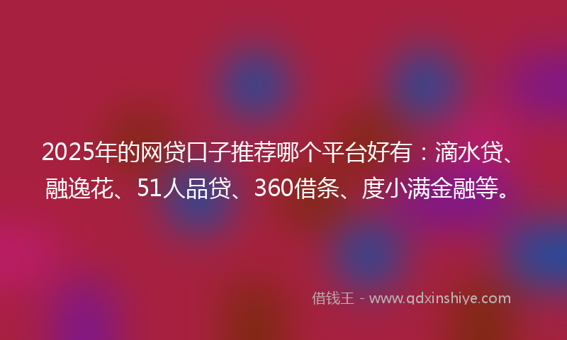 2025年的网贷口子推荐哪个平台好有：滴水贷、融逸花、51人品贷、360借条、度小满金融等。