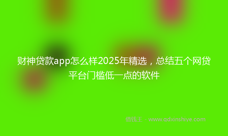 财神贷款app怎么样2025年精选，总结五个网贷平台门槛低一点的软件