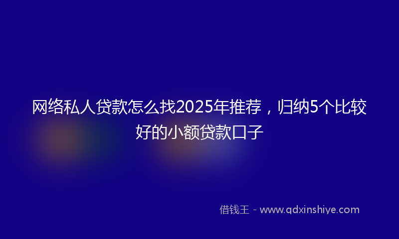 网络私人贷款怎么找2025年推荐，归纳5个比较好的小额贷款口子