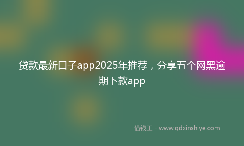贷款最新口子app2025年推荐，分享五个网黑逾期下款app