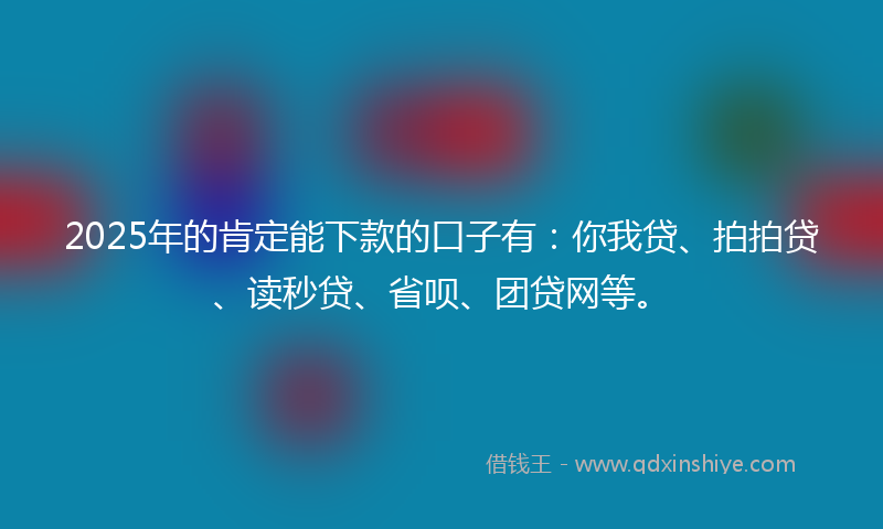 2025年的肯定能下款的口子有：你我贷、拍拍贷、读秒贷、省呗、团贷网等。