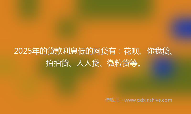 2025年的贷款利息低的网贷有：花呗、你我贷、拍拍贷、人人贷、微粒贷等。