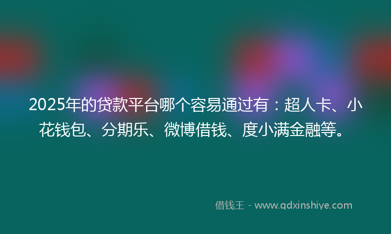 2025年的贷款平台哪个容易通过有：超人卡、小花钱包、分期乐、微博借钱、度小满金融等。