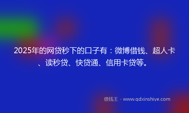 2025年的网贷秒下的口子有：微博借钱、超人卡、读秒贷、快贷通、信用卡贷等。