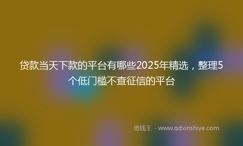 贷款当天下款的平台有哪些2025年精选，整理5个低门槛不查征信的平台