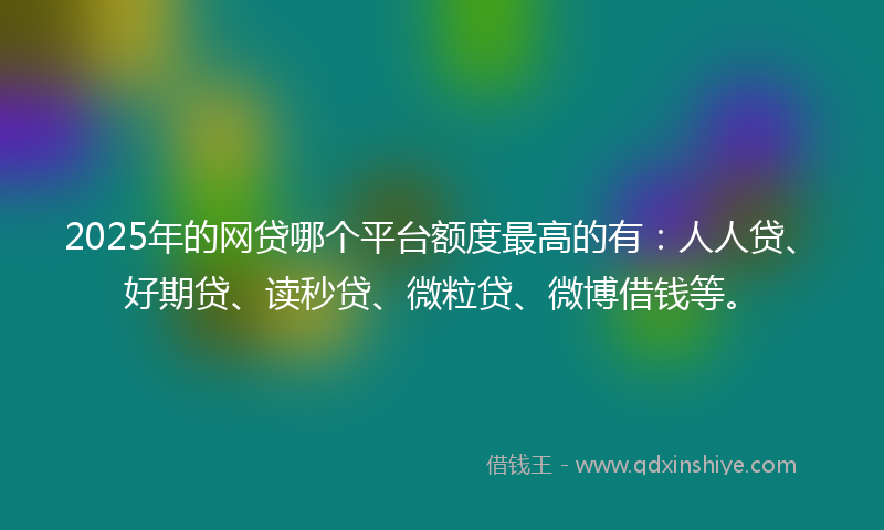 2025年的网贷哪个平台额度最高的有：人人贷、好期贷、读秒贷、微粒贷、微博借钱等。