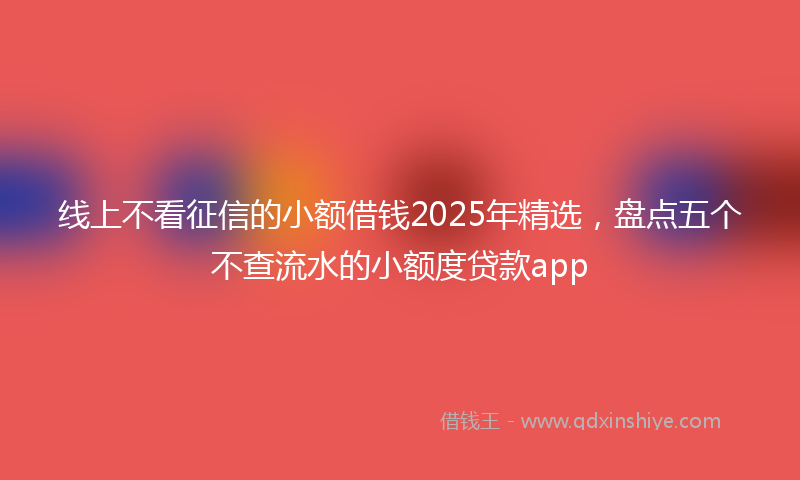 线上不看征信的小额借钱2025年精选，盘点五个不查流水的小额度贷款app