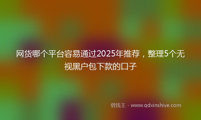 网货哪个平台容易通过2025年推荐，整理5个无视黑户包下款的口子