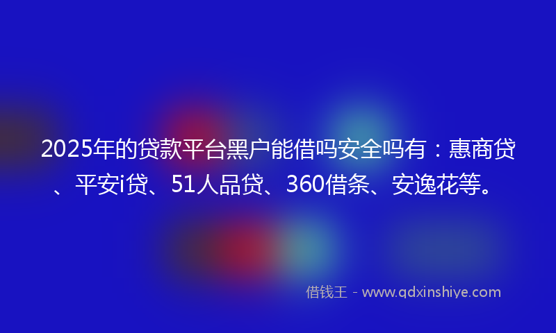 2025年的贷款平台黑户能借吗安全吗有：惠商贷、平安i贷、51人品贷、360借条、安逸花等。