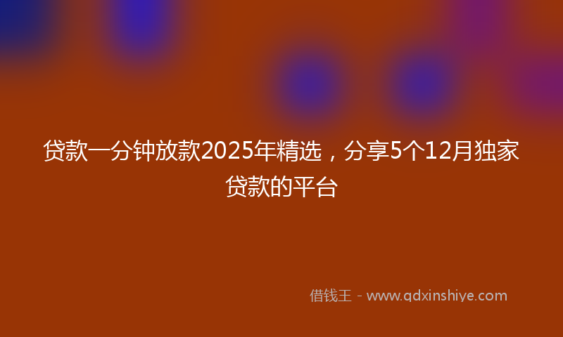 贷款一分钟放款2025年精选，分享5个12月独家贷款的平台