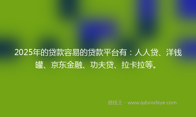 2025年的贷款容易的贷款平台有：人人贷、洋钱罐、京东金融、功夫贷、拉卡拉等。