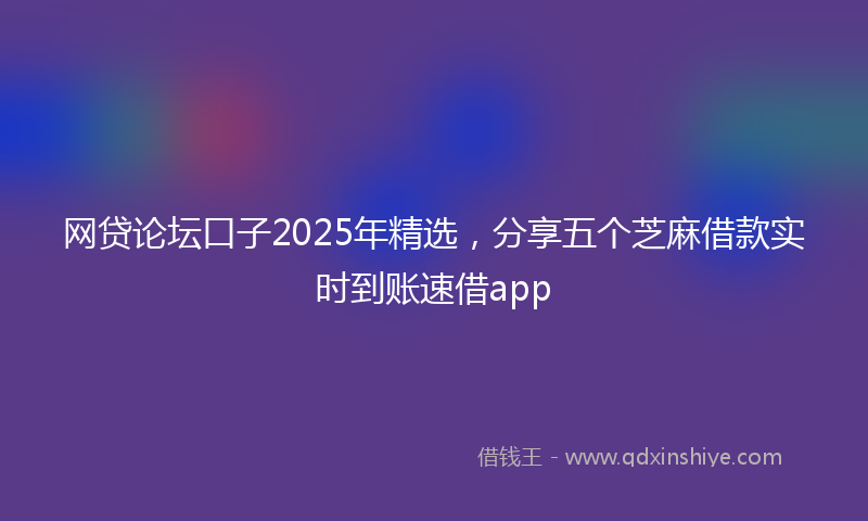 网贷论坛口子2025年精选，分享五个芝麻借款实时到账速借app
