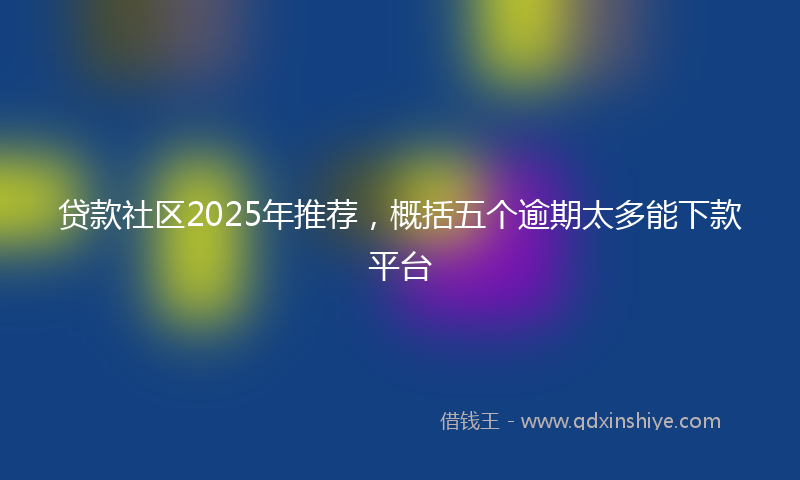 贷款社区2025年推荐，概括五个逾期太多能下款平台