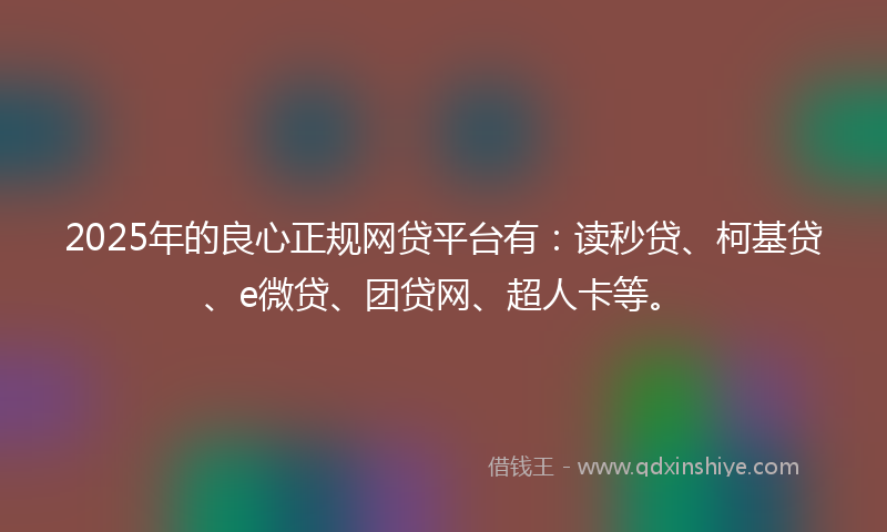 2025年的良心正规网贷平台有：读秒贷、柯基贷、e微贷、团贷网、超人卡等。