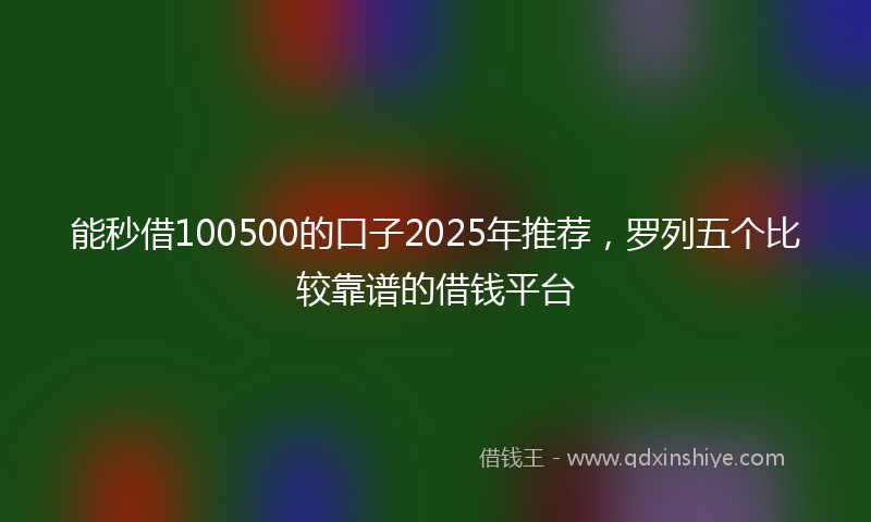 能秒借100500的口子2025年推荐，罗列五个比较靠谱的借钱平台