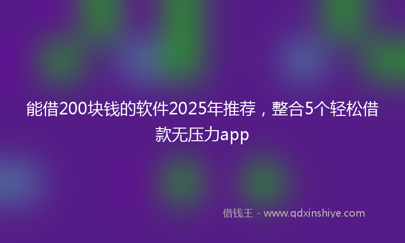 能借200块钱的软件2025年推荐，整合5个轻松借款无压力app