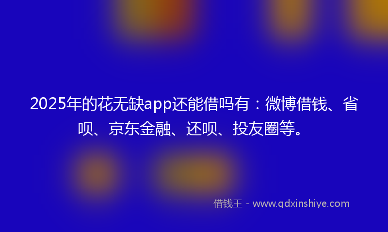 2025年的花无缺app还能借吗有：微博借钱、省呗、京东金融、还呗、投友圈等。